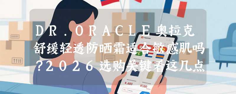 DR.ORACLE奥拉克舒缓轻透防晒霜适合敏感肌吗？2026选购关键看这几点