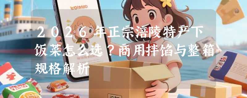 2026年正宗涪陵特产下饭菜怎么选？商用拌馅与整箱规格解析