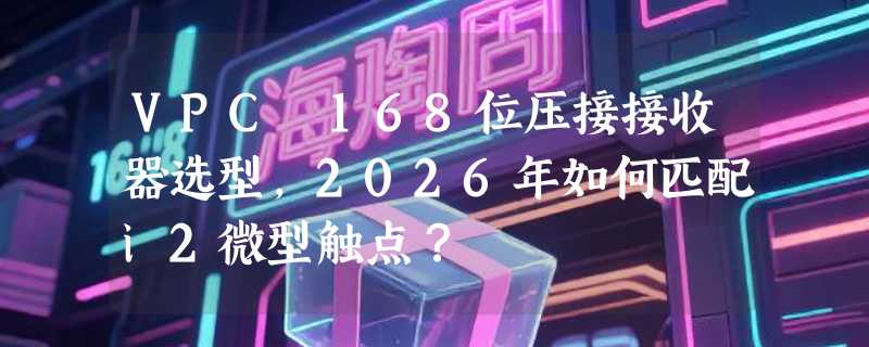 VPC 168位压接接收器选型，2026年如何匹配i2微型触点？