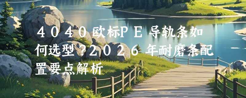 4040欧标PE导轨条如何选型？2026年耐磨条配置要点解析