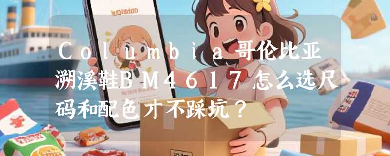 Columbia哥伦比亚溯溪鞋BM4617怎么选尺码和配色才不踩坑？