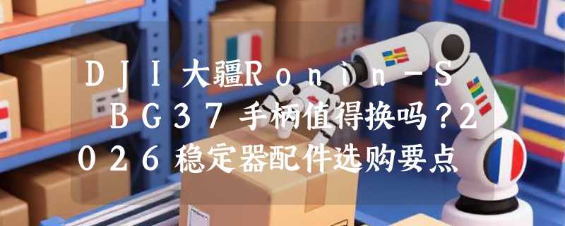 DJI大疆Ronin-S BG37手柄值得换吗？2026稳定器配件选购要点