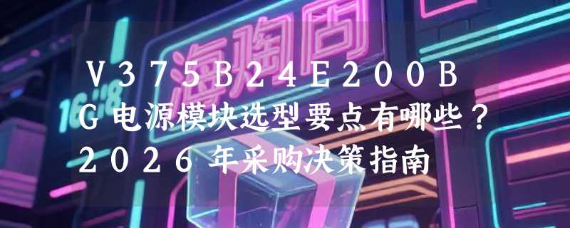 V375B24E200BG电源模块选型要点有哪些？2026年采购决策指南