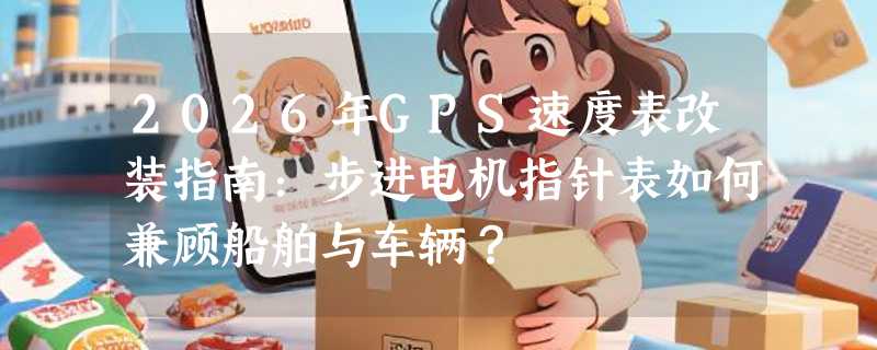2026年GPS速度表改装指南：步进电机指针表如何兼顾船舶与车辆？