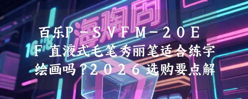 百乐P-SVFM-20EF直液式毛笔秀丽笔适合练字绘画吗？2026选购要点解析