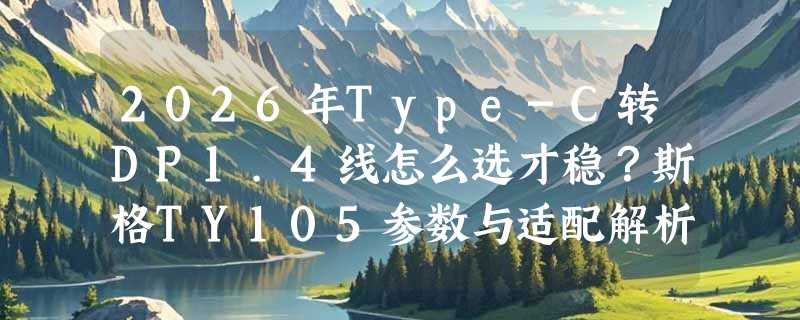 2026年Type-C转DP1.4线怎么选才稳？斯格TY105参数与适配解析