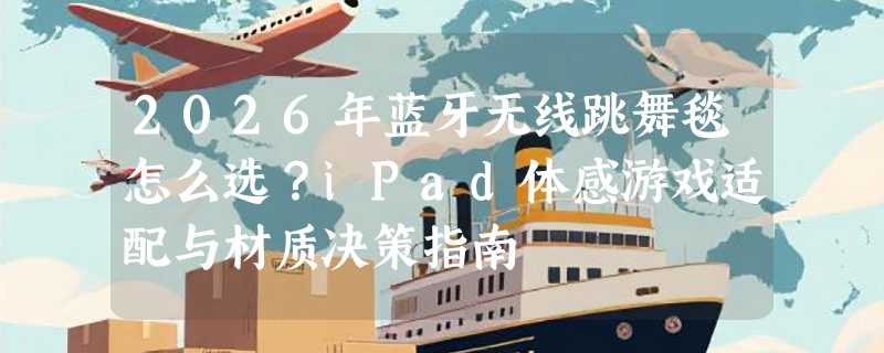 2026年蓝牙无线跳舞毯怎么选？iPad体感游戏适配与材质决策指南