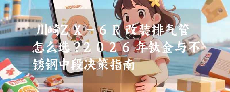 川崎ZX-6R改装排气管怎么选？2026年钛金与不锈钢中段决策指南