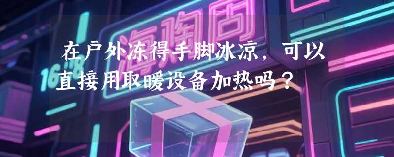 在户外冻得手脚冰凉，可以直接用取暖设备加热吗？