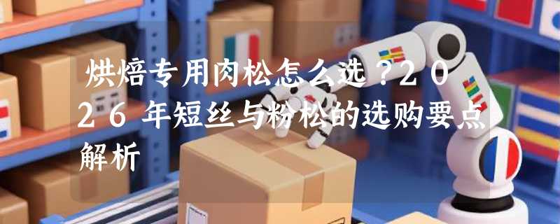 烘焙专用肉松怎么选？2026年短丝与粉松的选购要点解析