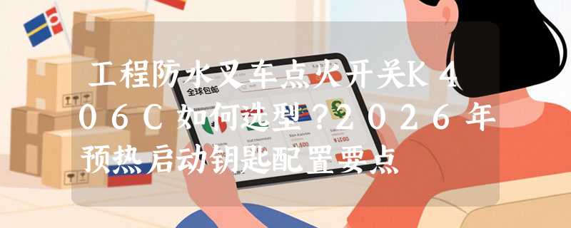 工程防水叉车点火开关K406C如何选型？2026年预热启动钥匙配置要点