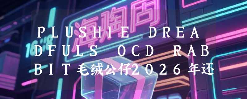 PLUSHIE DREADFULS OCD RABBIT毛绒公仔2026年还值得入手吗？