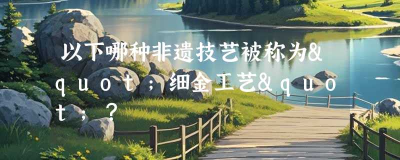 以下哪种非遗技艺被称为"细金工艺"？
