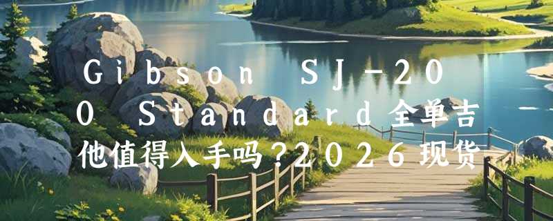 Gibson SJ-200 Standard全单吉他值得入手吗？2026现货选购要点