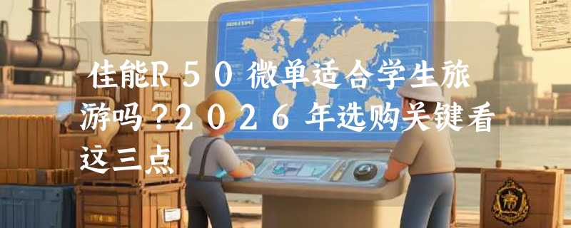 佳能R50微单适合学生旅游吗？2026年选购关键看这三点