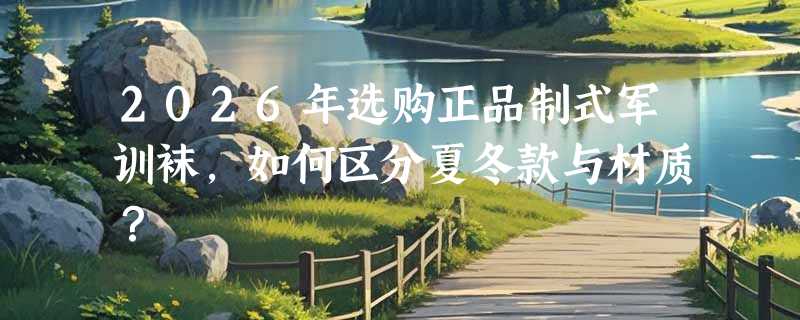 2026年选购正品制式军训袜，如何区分夏冬款与材质？