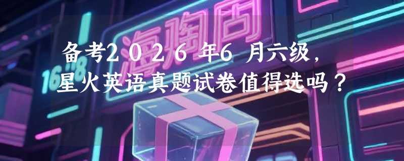备考2026年6月六级，星火英语真题试卷值得选吗？
