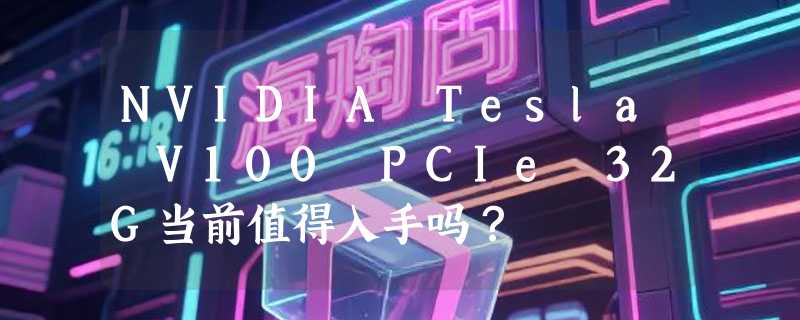 NVIDIA Tesla V100 PCIe 32G当前值得入手吗？