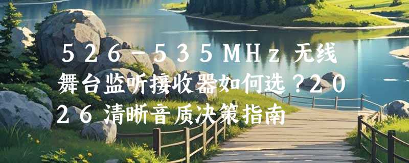 526-535MHz无线舞台监听接收器如何选？2026清晰音质决策指南