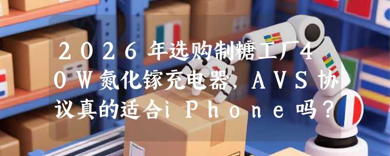 2026年选购制糖工厂40W氮化镓充电器，AVS协议真的适合iPhone吗？