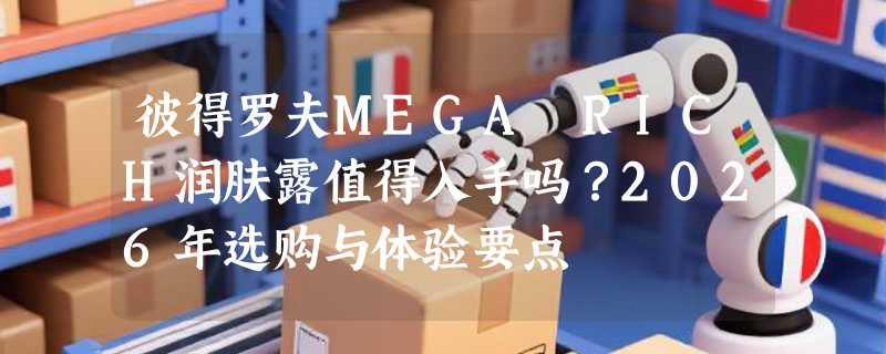 彼得罗夫MEGA RICH润肤露值得入手吗？2026年选购与体验要点