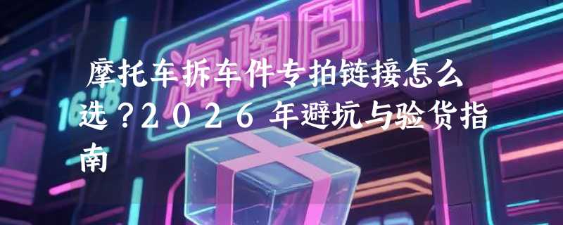 摩托车拆车件专拍链接怎么选？2026年避坑与验货指南