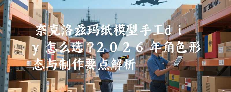 奈克洛兹玛纸模型手工diy怎么选？2026年角色形态与制作要点解析