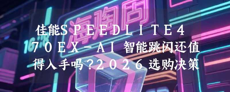 佳能SPEEDLITE470EX-AI智能跳闪还值得入手吗？2026选购决策解析