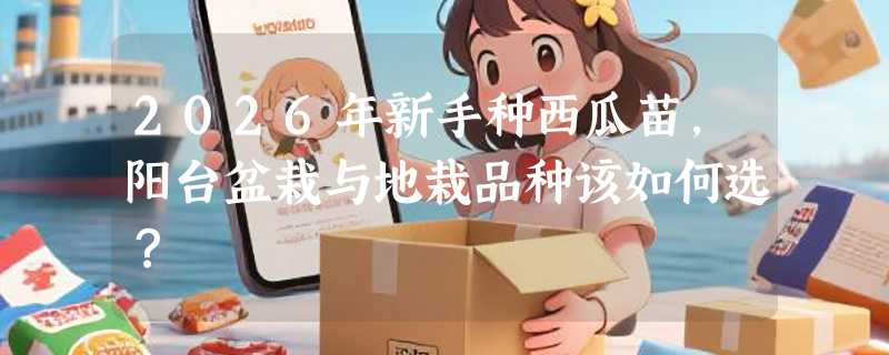 2026年新手种西瓜苗，阳台盆栽与地栽品种该如何选？