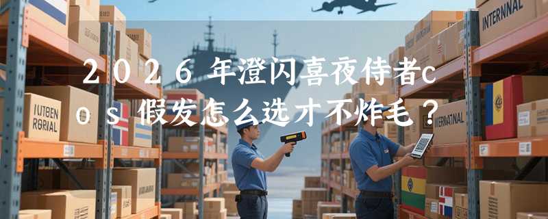 2026年澄闪喜夜侍者cos假发怎么选才不炸毛？