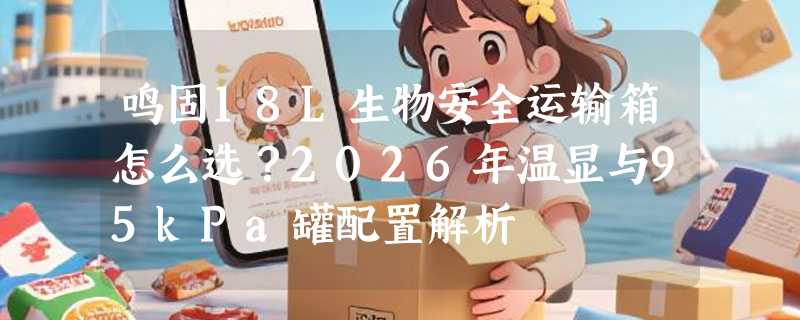 鸣固18L生物安全运输箱怎么选？2026年温显与95kPa罐配置解析