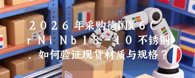 2026年采购德国X6CrNiNb18-10不锈钢，如何验证现货材质与规格？
