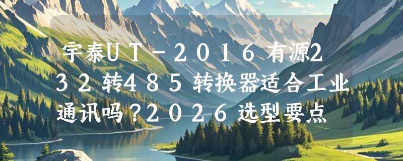 宇泰UT-2016有源232转485转换器适合工业通讯吗？2026选型要点