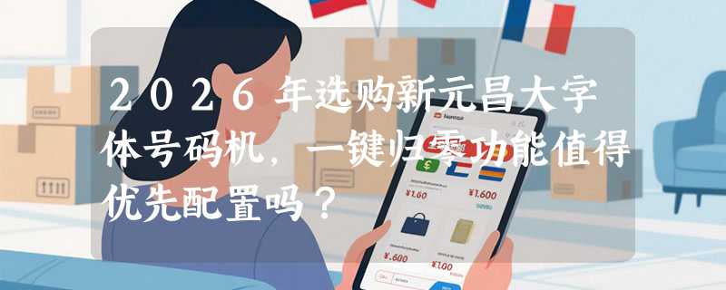 2026年选购新元昌大字体号码机，一键归零功能值得优先配置吗？