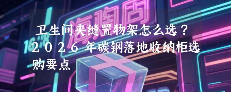 卫生间夹缝置物架怎么选？2026年碳钢落地收纳柜选购要点