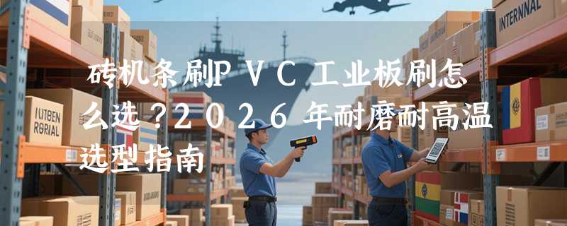 砖机条刷PVC工业板刷怎么选？2026年耐磨耐高温选型指南