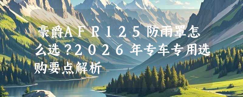 豪爵AFR125防雨罩怎么选？2026年专车专用选购要点解析