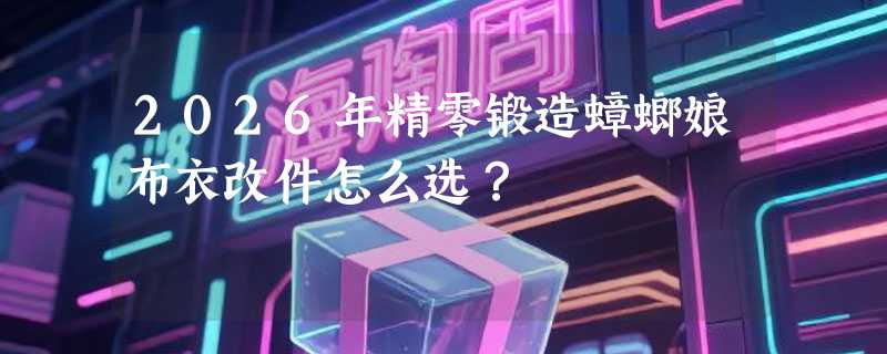2026年精零锻造蟑螂娘布衣改件怎么选？
