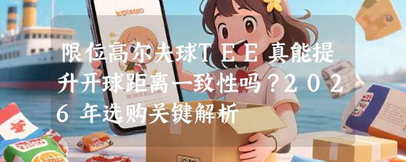 限位高尔夫球TEE真能提升开球距离一致性吗？2026年选购关键解析