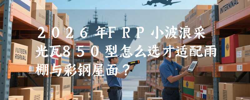 2026年FRP小波浪采光瓦850型怎么选才适配雨棚与彩钢屋面？