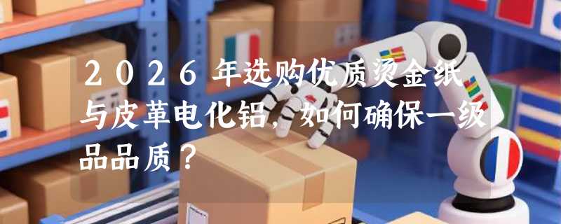 2026年选购优质烫金纸与皮革电化铝，如何确保一级品品质？