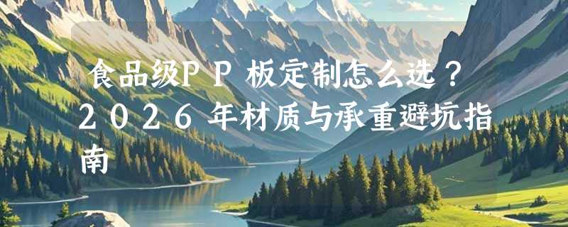 食品级PP板定制怎么选？2026年材质与承重避坑指南