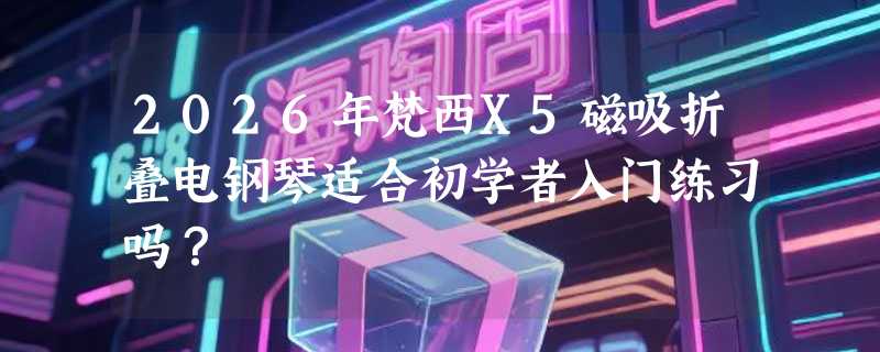 2026年梵西X5磁吸折叠电钢琴适合初学者入门练习吗？