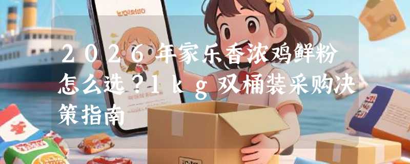2026年家乐香浓鸡鲜粉怎么选？1kg双桶装采购决策指南