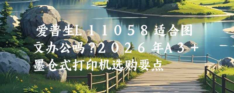 爱普生L11058适合图文办公吗？2026年A3+墨仓式打印机选购要点
