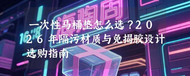 一次性马桶垫怎么选？2026年隔污材质与免揭胶设计选购指南