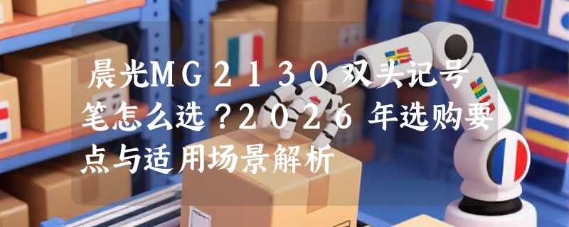 晨光MG2130双头记号笔怎么选？2026年选购要点与适用场景解析