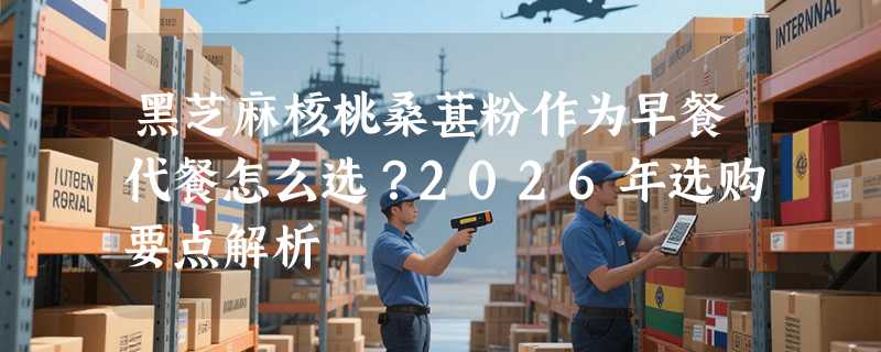 黑芝麻核桃桑葚粉作为早餐代餐怎么选？2026年选购要点解析