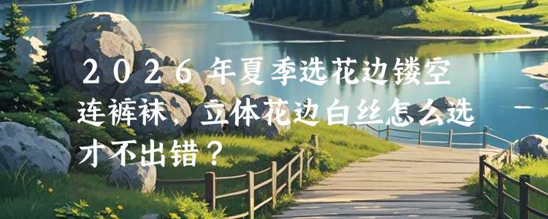 2026年夏季选花边镂空连裤袜，立体花边白丝怎么选才不出错？
