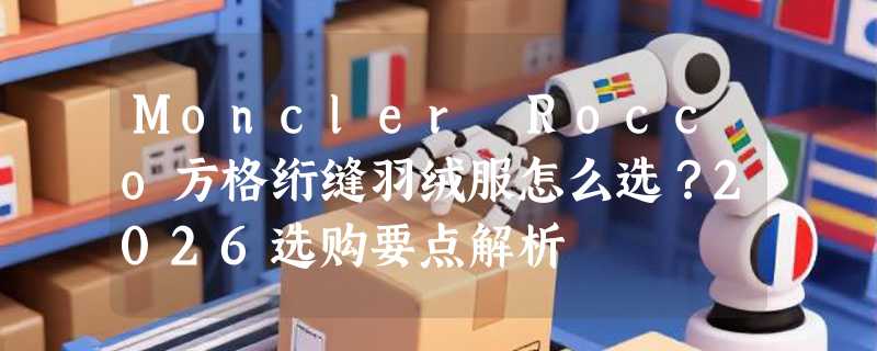 Moncler Rocco方格绗缝羽绒服怎么选？2026选购要点解析